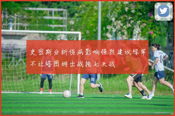 史密斯分析伤病影响强烈建议绿军不让塔图姆出战抢七决战