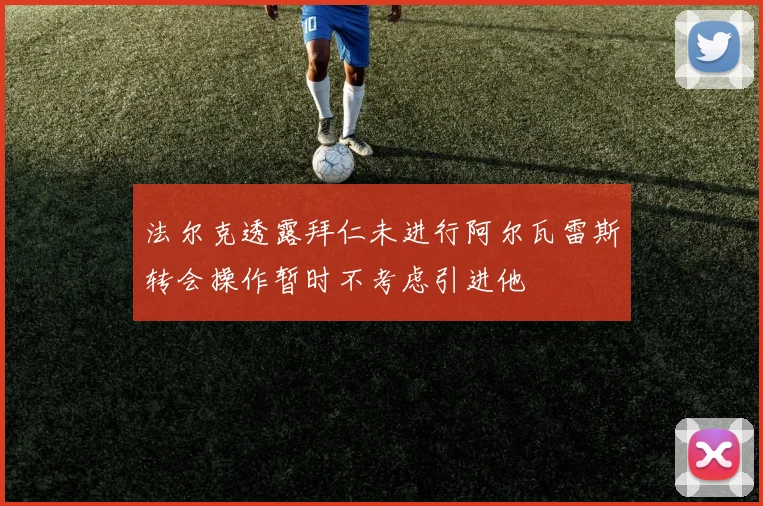法尔克透露拜仁未进行阿尔瓦雷斯转会操作暂时不考虑引进他