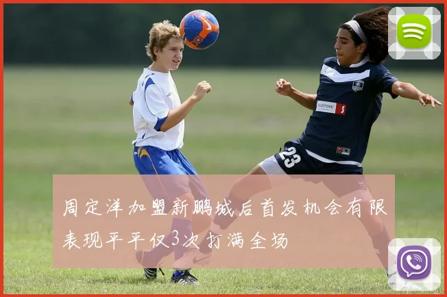 周定洋加盟新鹏城后首发机会有限表现平平仅3次打满全场